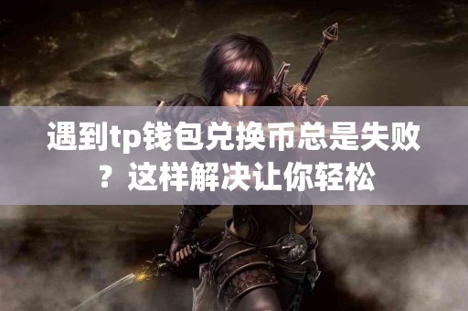 遇到tp钱包兑换币总是失败？这样解决让你轻松
