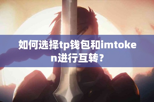 如何选择tp钱包和imtoken进行互转？