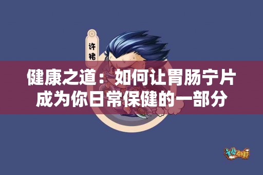 健康之道:如何让胃肠宁片成为你日常保健的一部分 健康之道:如何让胃肠宁片成为你日常保健的一部分