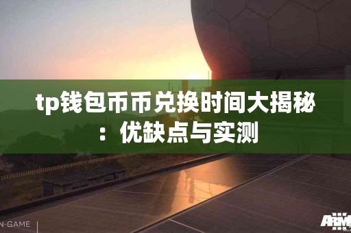 tp钱包币币兑换时间大揭秘：优缺点与实测