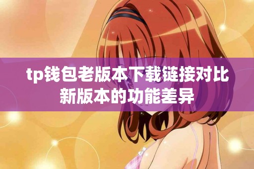 tp钱包老版本下载链接对比新版本的功能差异