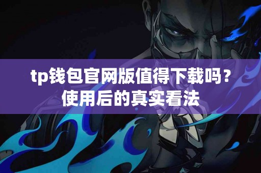 tp钱包官网版值得下载吗？使用后的真实看法