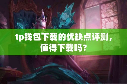 tp钱包下载的优缺点评测，值得下载吗？