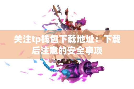 关注tp钱包下载地址：下载后注意的安全事项