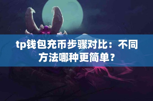 tp钱包充币步骤对比：不同方法哪种更简单？
