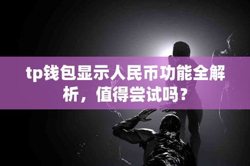 tp钱包显示人民币功能全解析，值得尝试吗？