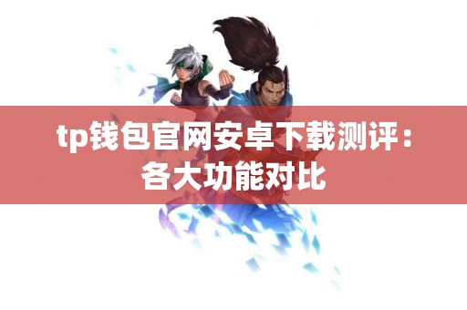 tp钱包官网安卓下载测评：各大功能对比