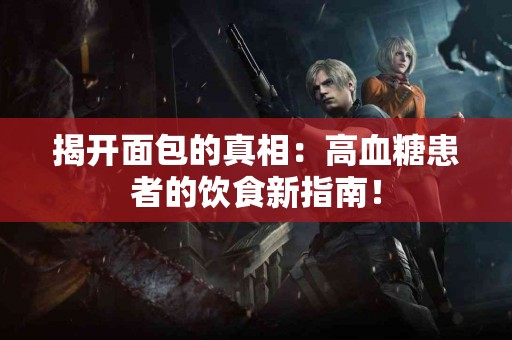 揭开面包的真相：高血糖患者的饮食新指南！