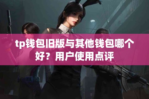 tp钱包旧版与其他钱包哪个好？用户使用点评