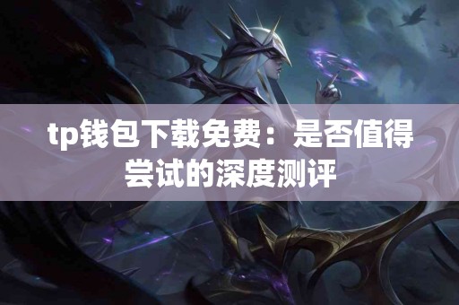 tp钱包下载免费:是否值得尝试的深度测评 tp钱包下载免费:是否值得尝试的深度测评