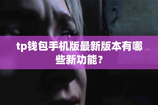 tp钱包手机版最新版本有哪些新功能? tp钱包手机版最新版本有哪些新功能?