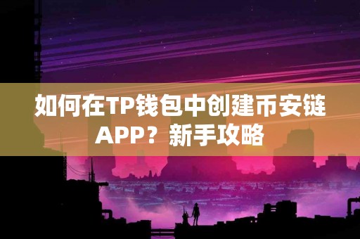 如何在TP钱包中创建币安链APP?新手攻略 如何在TP钱包中创建币安链APP?新手攻略