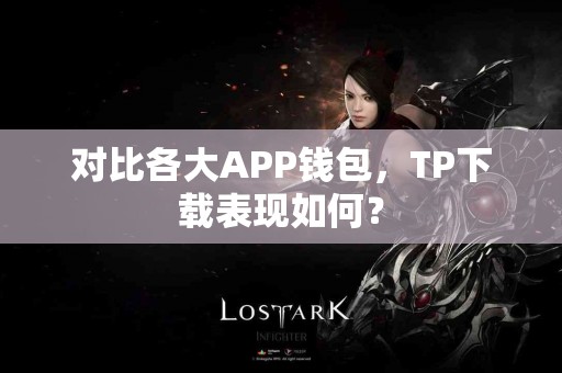 对比各大APP钱包，TP下载表现如何？