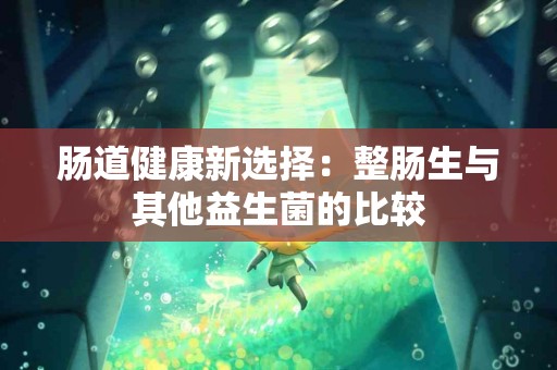 肠道健康新选择：整肠生与其他益生菌的比较