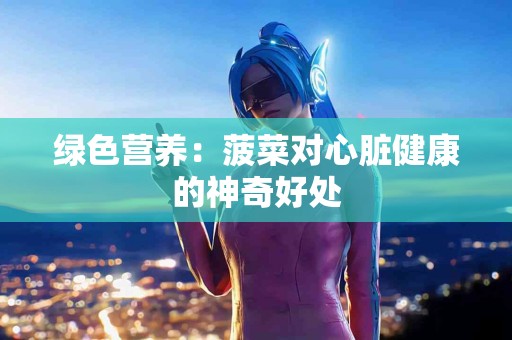 绿色营养：菠菜对心脏健康的神奇好处